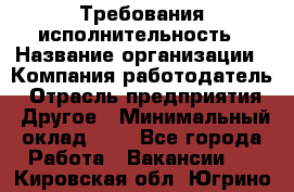 Требования исполнительность › Название организации ­ Компания-работодатель › Отрасль предприятия ­ Другое › Минимальный оклад ­ 1 - Все города Работа » Вакансии   . Кировская обл.,Югрино д.